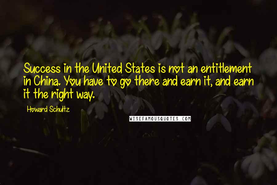 Howard Schultz Quotes: Success in the United States is not an entitlement in China. You have to go there and earn it, and earn it the right way.