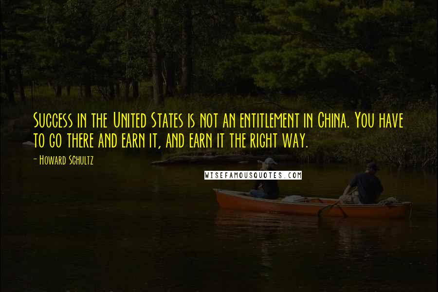 Howard Schultz Quotes: Success in the United States is not an entitlement in China. You have to go there and earn it, and earn it the right way.