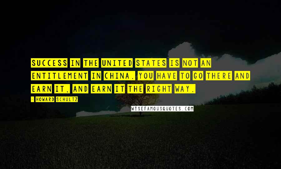 Howard Schultz Quotes: Success in the United States is not an entitlement in China. You have to go there and earn it, and earn it the right way.