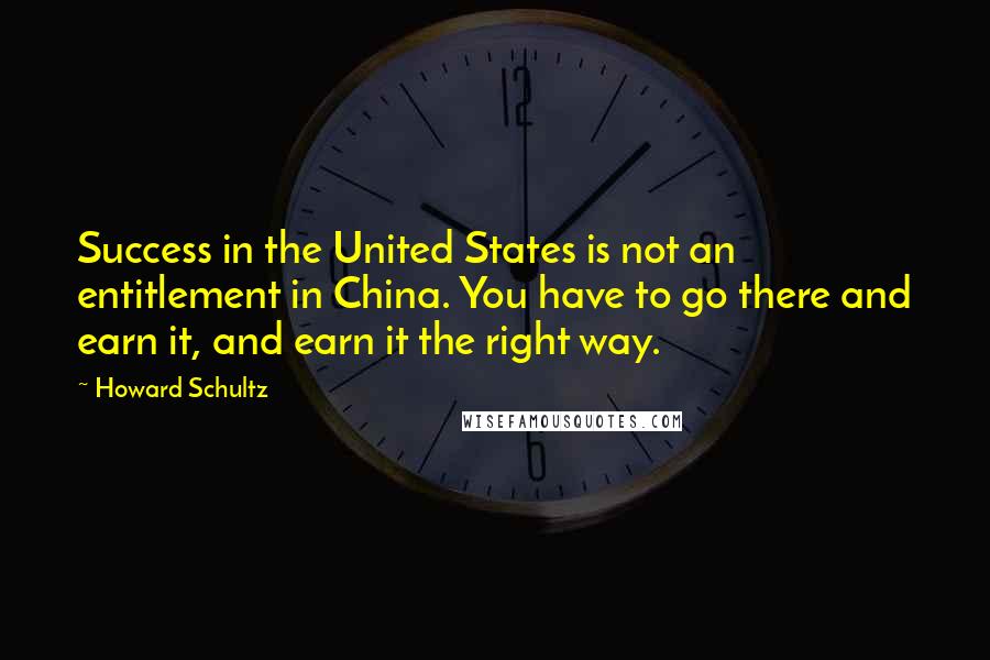 Howard Schultz Quotes: Success in the United States is not an entitlement in China. You have to go there and earn it, and earn it the right way.