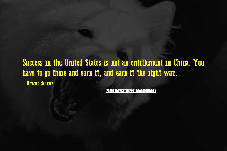 Howard Schultz Quotes: Success in the United States is not an entitlement in China. You have to go there and earn it, and earn it the right way.