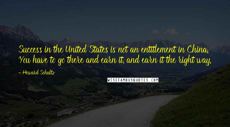 Howard Schultz Quotes: Success in the United States is not an entitlement in China. You have to go there and earn it, and earn it the right way.