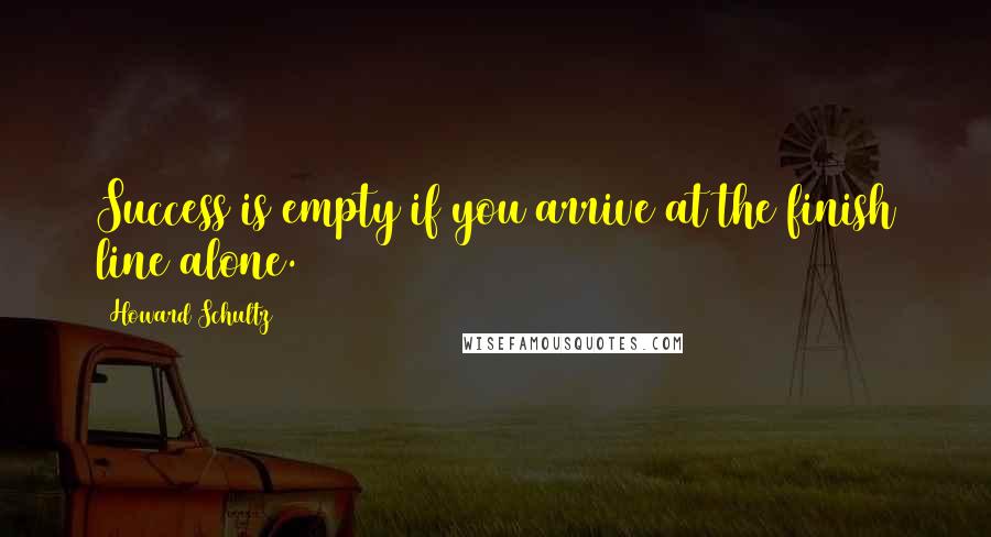 Howard Schultz Quotes: Success is empty if you arrive at the finish line alone.