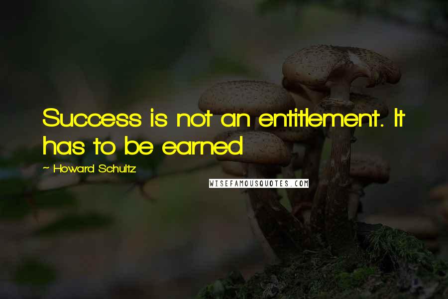 Howard Schultz Quotes: Success is not an entitlement. It has to be earned