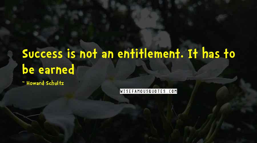 Howard Schultz Quotes: Success is not an entitlement. It has to be earned