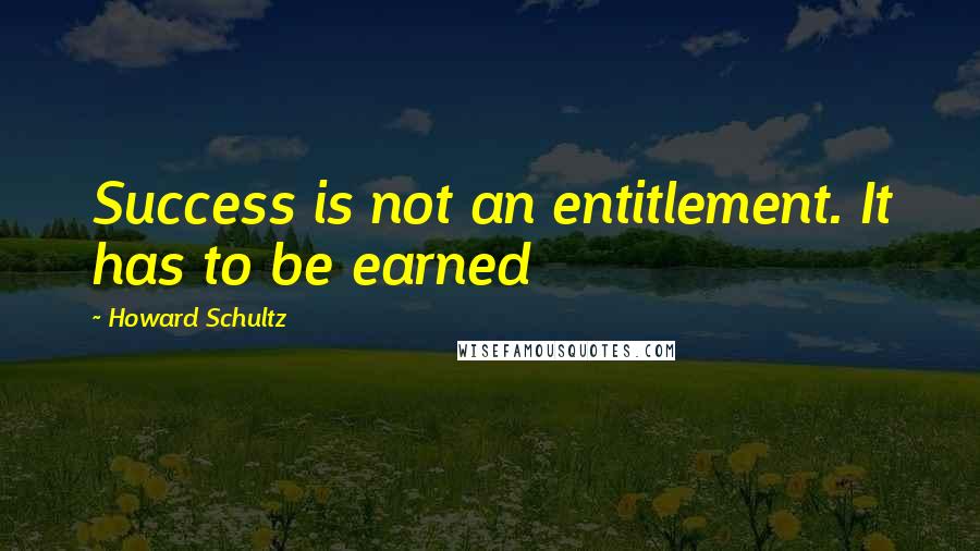 Howard Schultz Quotes: Success is not an entitlement. It has to be earned