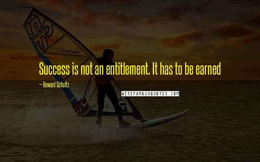 Howard Schultz Quotes: Success is not an entitlement. It has to be earned