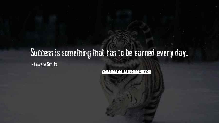 Howard Schultz Quotes: Success is something that has to be earned every day.