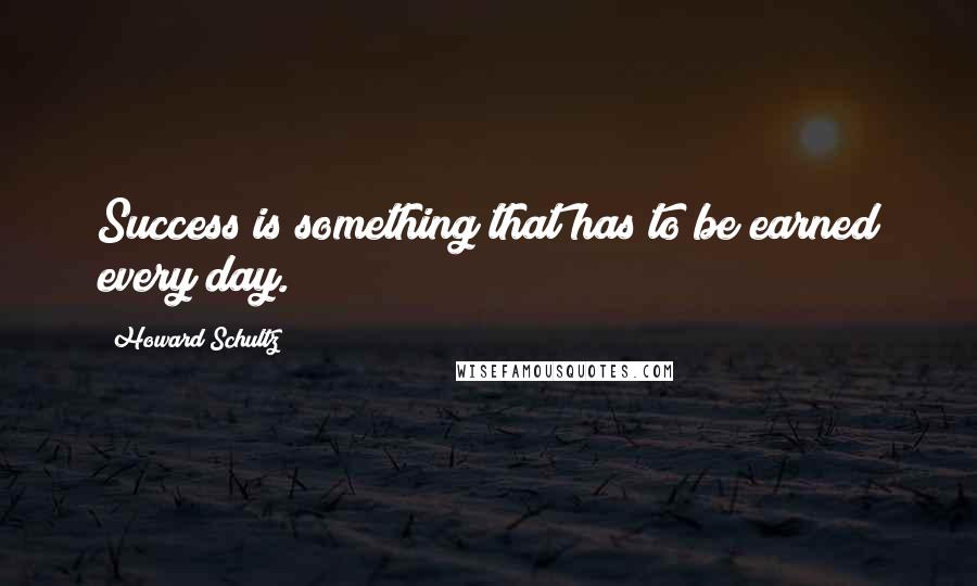 Howard Schultz Quotes: Success is something that has to be earned every day.