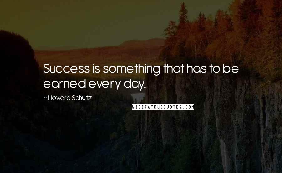 Howard Schultz Quotes: Success is something that has to be earned every day.