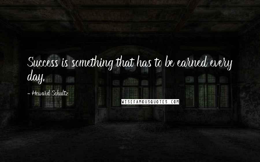 Howard Schultz Quotes: Success is something that has to be earned every day.