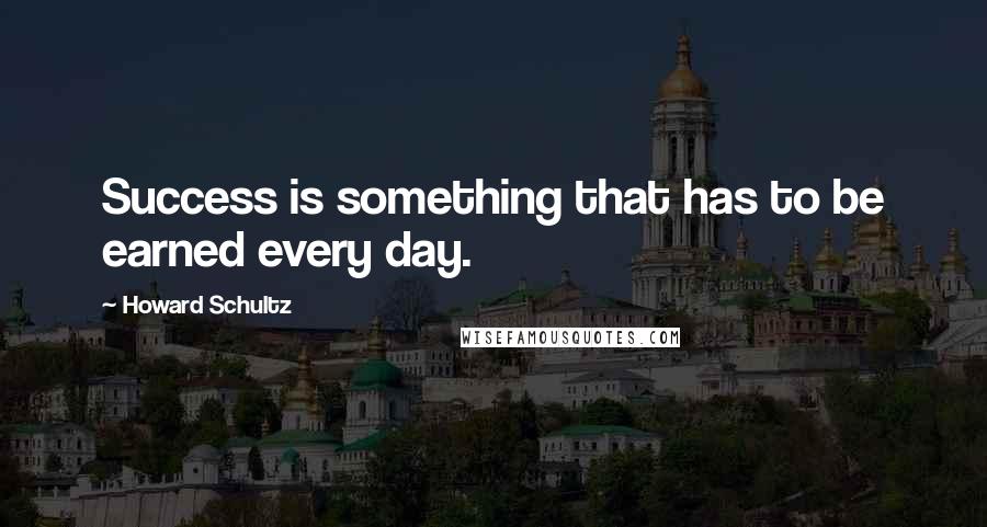 Howard Schultz Quotes: Success is something that has to be earned every day.