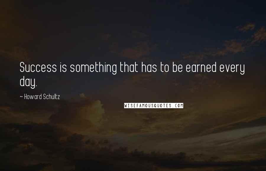 Howard Schultz Quotes: Success is something that has to be earned every day.