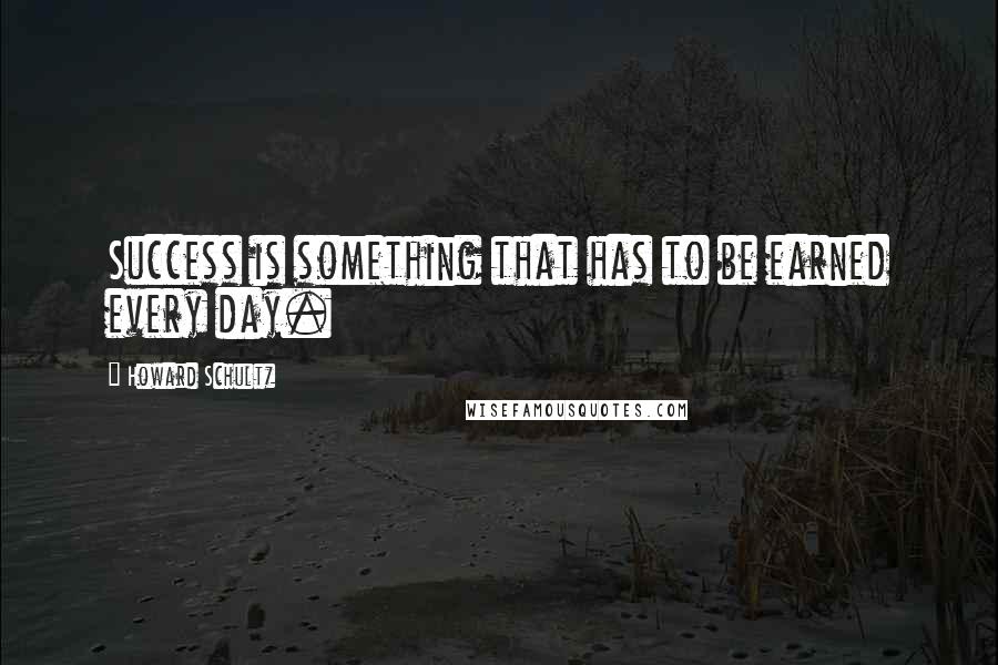 Howard Schultz Quotes: Success is something that has to be earned every day.