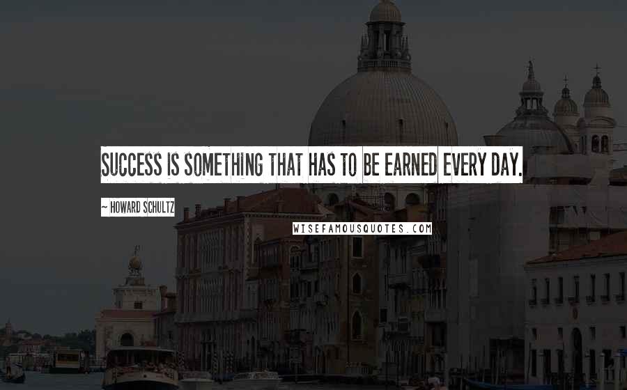 Howard Schultz Quotes: Success is something that has to be earned every day.