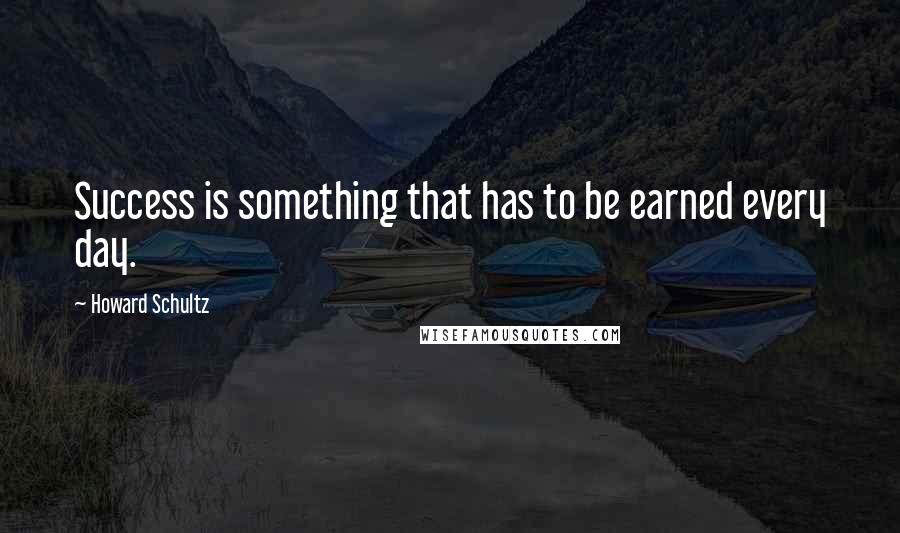 Howard Schultz Quotes: Success is something that has to be earned every day.