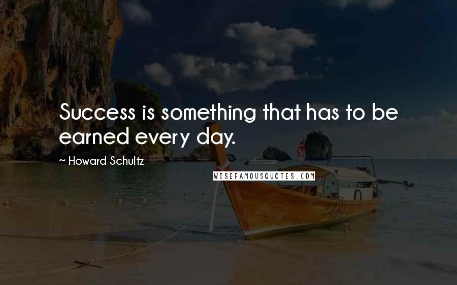 Howard Schultz Quotes: Success is something that has to be earned every day.