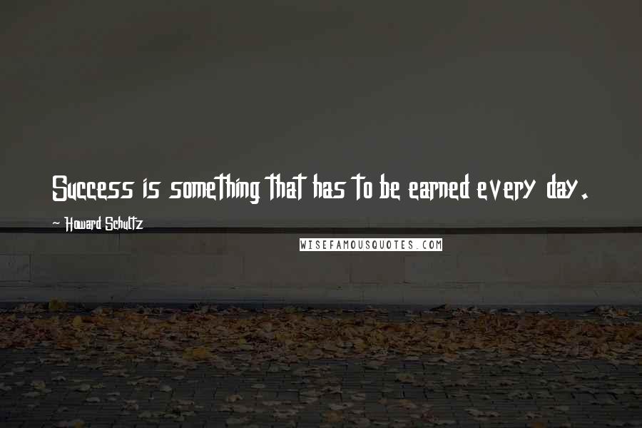 Howard Schultz Quotes: Success is something that has to be earned every day.