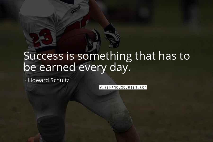 Howard Schultz Quotes: Success is something that has to be earned every day.