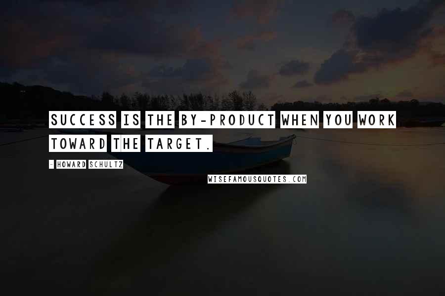 Howard Schultz Quotes: Success is the by-product when you work toward the target.