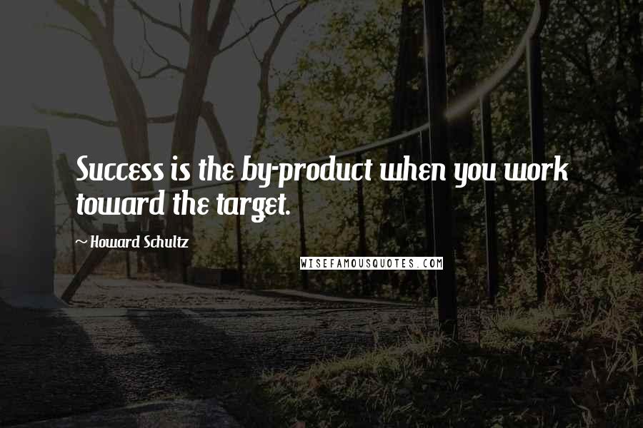 Howard Schultz Quotes: Success is the by-product when you work toward the target.