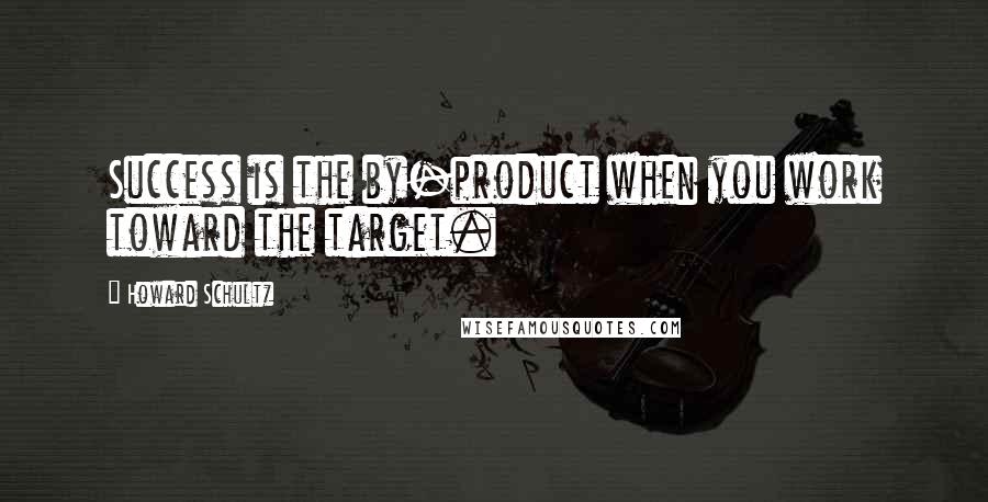 Howard Schultz Quotes: Success is the by-product when you work toward the target.