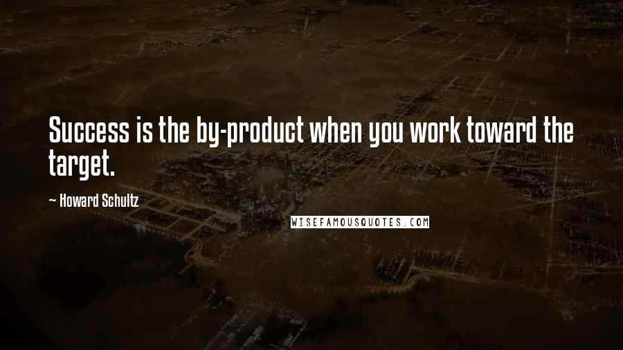 Howard Schultz Quotes: Success is the by-product when you work toward the target.