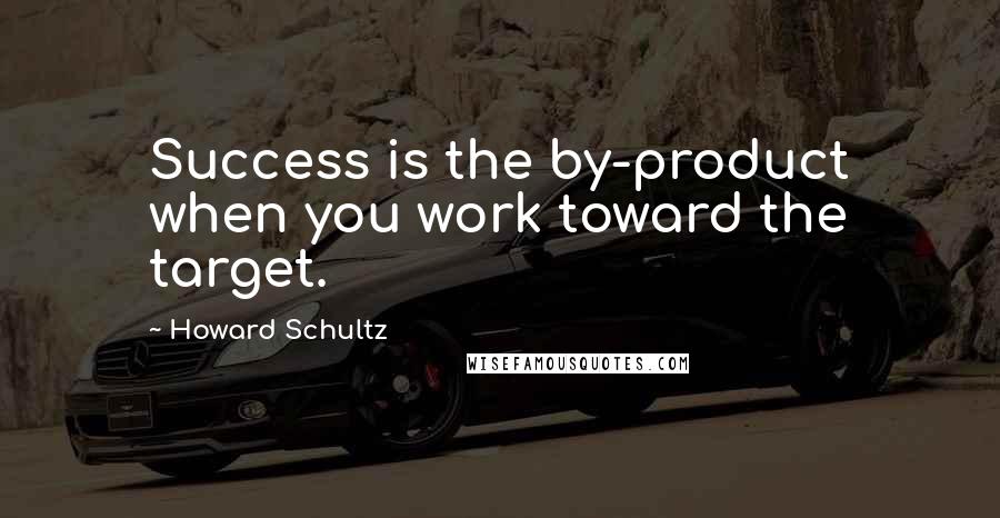 Howard Schultz Quotes: Success is the by-product when you work toward the target.