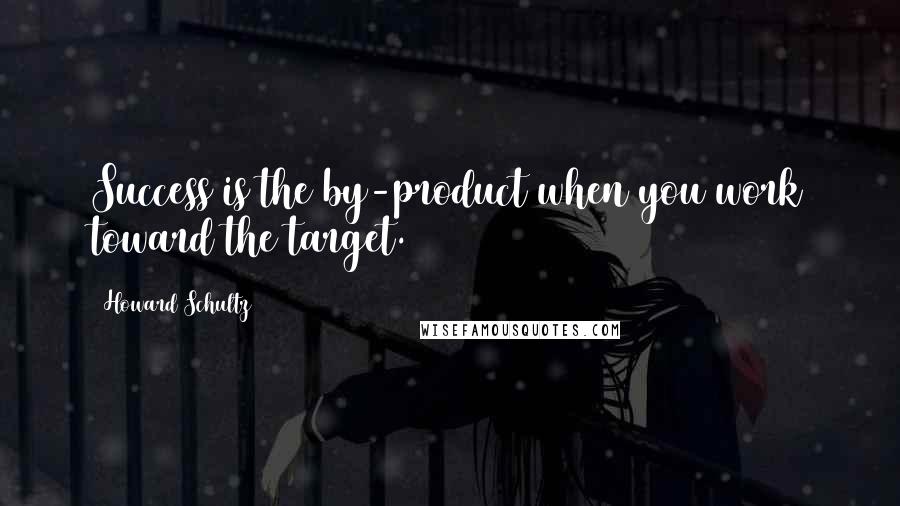 Howard Schultz Quotes: Success is the by-product when you work toward the target.