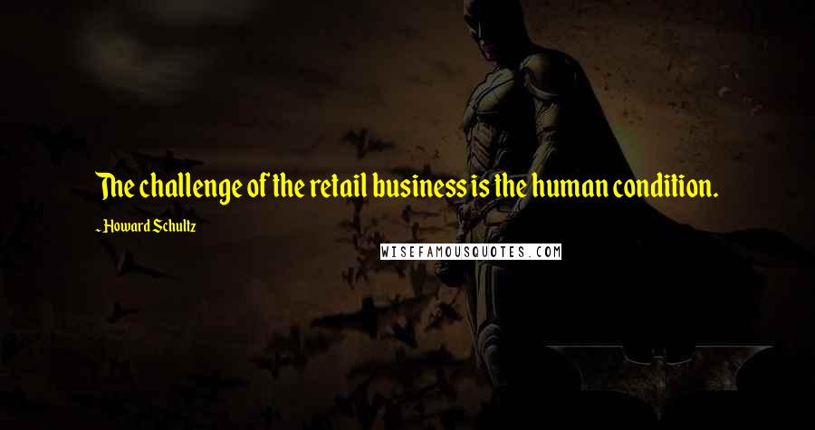 Howard Schultz Quotes: The challenge of the retail business is the human condition.