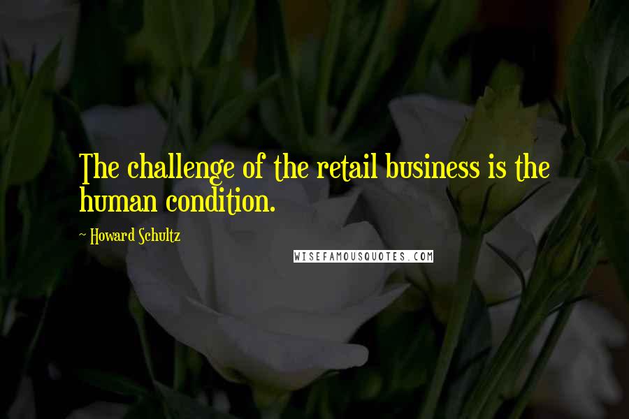 Howard Schultz Quotes: The challenge of the retail business is the human condition.