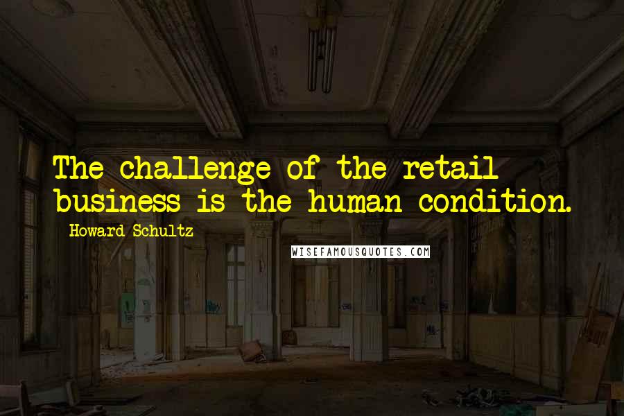 Howard Schultz Quotes: The challenge of the retail business is the human condition.