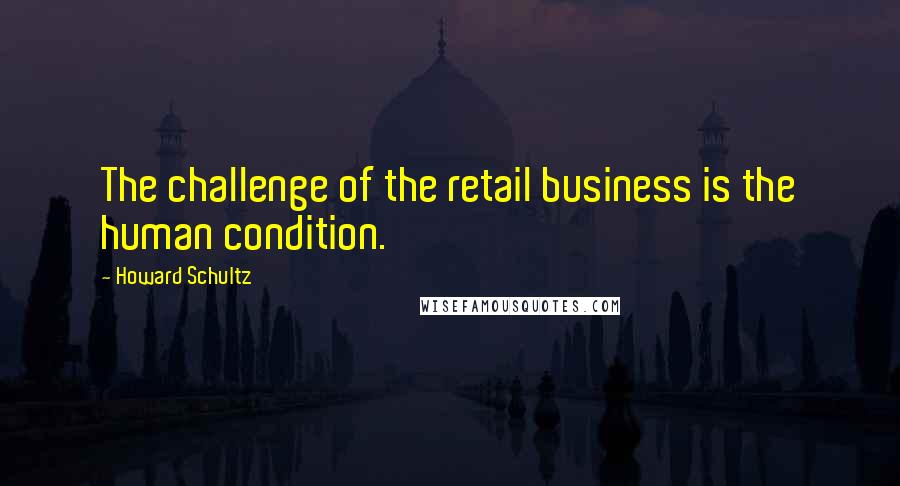 Howard Schultz Quotes: The challenge of the retail business is the human condition.