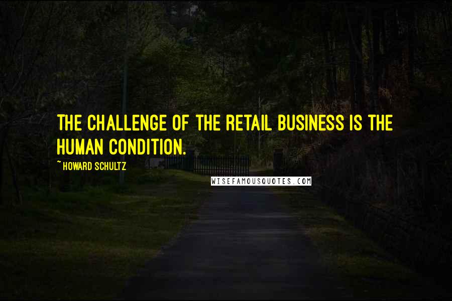 Howard Schultz Quotes: The challenge of the retail business is the human condition.