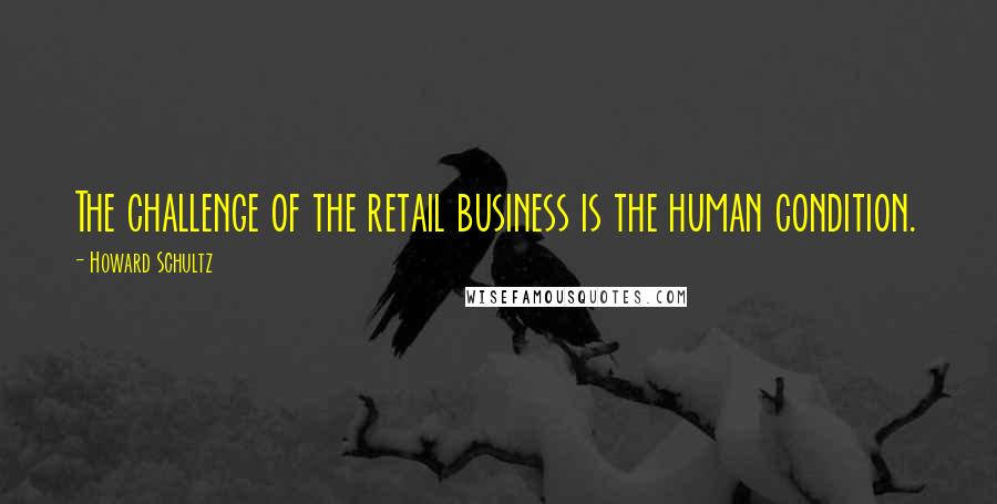 Howard Schultz Quotes: The challenge of the retail business is the human condition.