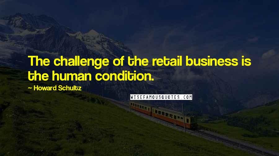 Howard Schultz Quotes: The challenge of the retail business is the human condition.