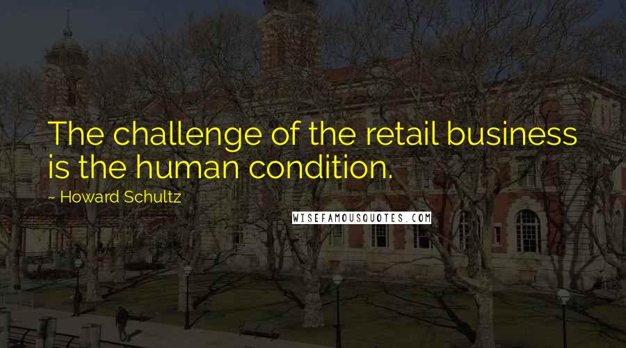 Howard Schultz Quotes: The challenge of the retail business is the human condition.