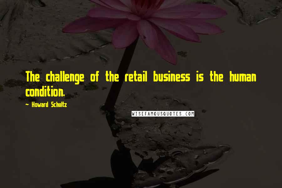 Howard Schultz Quotes: The challenge of the retail business is the human condition.