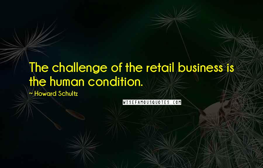 Howard Schultz Quotes: The challenge of the retail business is the human condition.