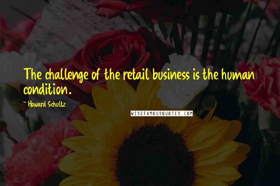 Howard Schultz Quotes: The challenge of the retail business is the human condition.