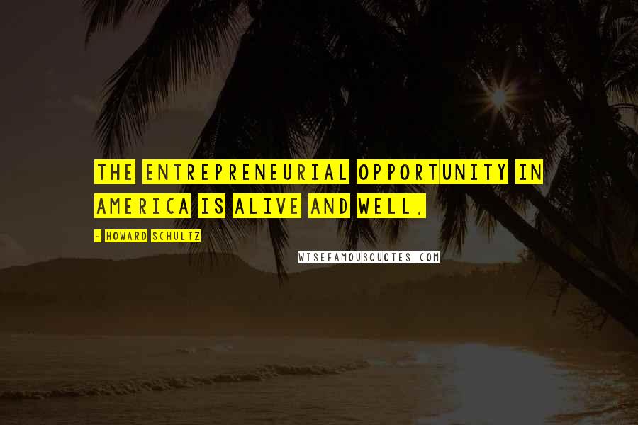 Howard Schultz Quotes: The entrepreneurial opportunity in America is alive and well.