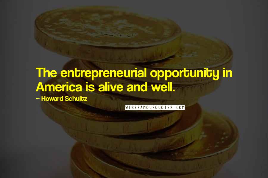 Howard Schultz Quotes: The entrepreneurial opportunity in America is alive and well.