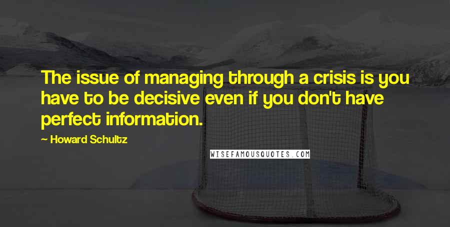 Howard Schultz Quotes: The issue of managing through a crisis is you have to be decisive even if you don't have perfect information.