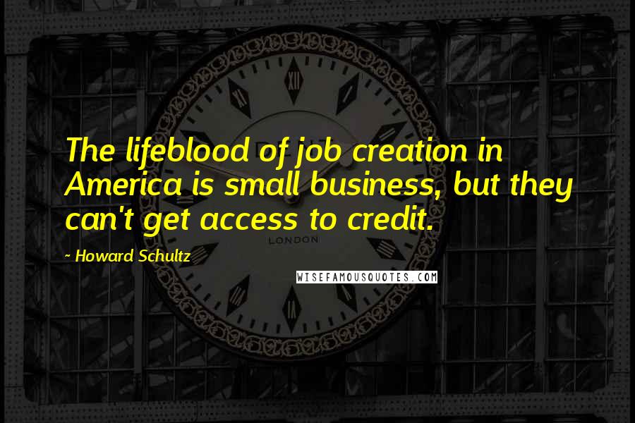 Howard Schultz Quotes: The lifeblood of job creation in America is small business, but they can't get access to credit.