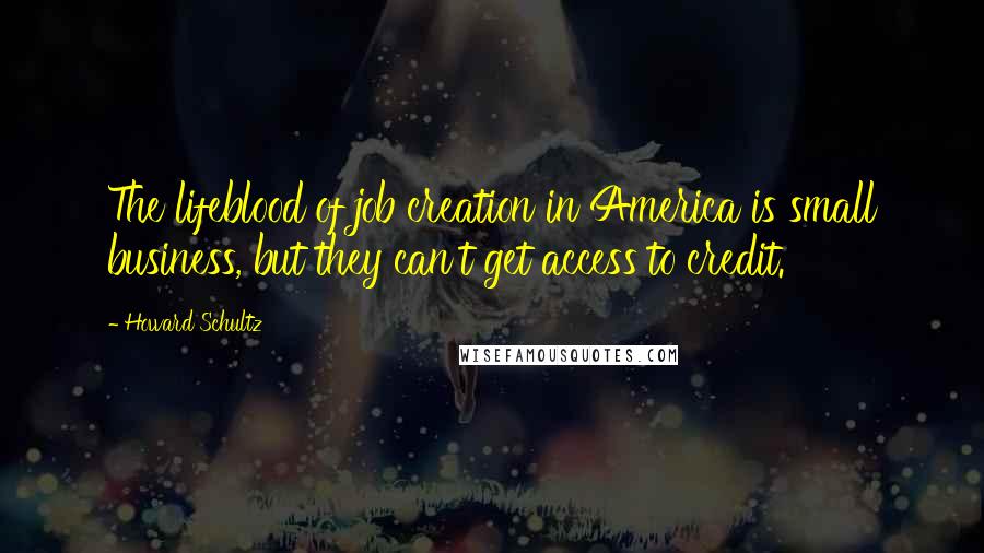 Howard Schultz Quotes: The lifeblood of job creation in America is small business, but they can't get access to credit.