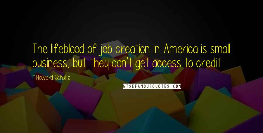 Howard Schultz Quotes: The lifeblood of job creation in America is small business, but they can't get access to credit.