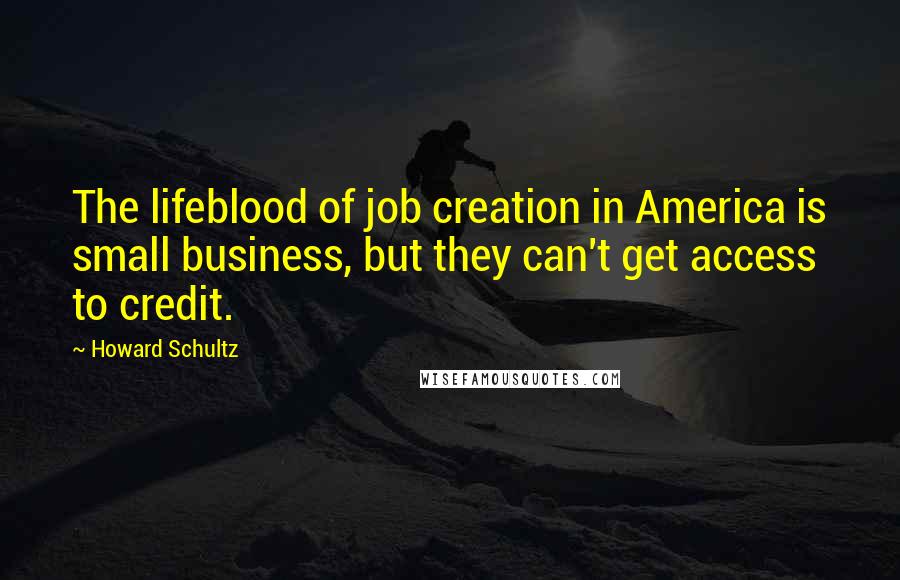 Howard Schultz Quotes: The lifeblood of job creation in America is small business, but they can't get access to credit.