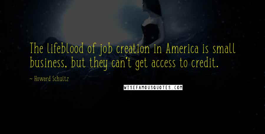 Howard Schultz Quotes: The lifeblood of job creation in America is small business, but they can't get access to credit.