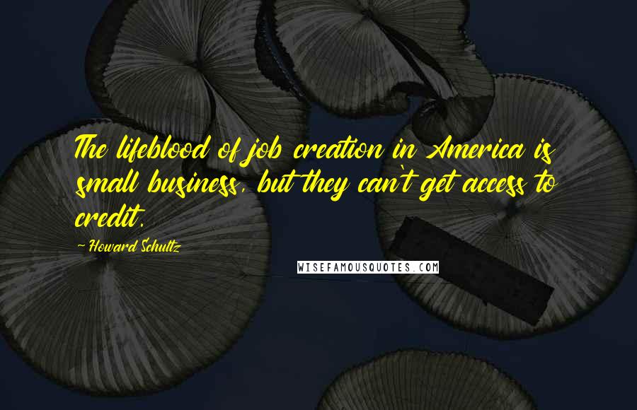 Howard Schultz Quotes: The lifeblood of job creation in America is small business, but they can't get access to credit.