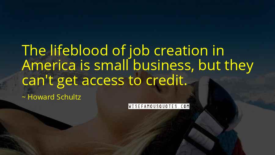 Howard Schultz Quotes: The lifeblood of job creation in America is small business, but they can't get access to credit.